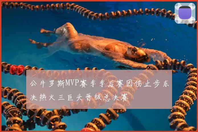 公牛罗斯MVP赛季季后赛因伤止步东决热火三巨头晋级总决赛