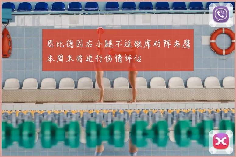 恩比德因右小腿不适缺席对阵老鹰本周末将进行伤情评估