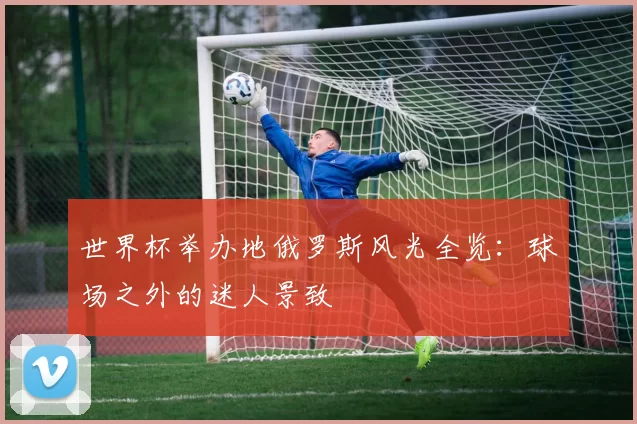 世界杯举办地俄罗斯风光全览:球场之外的迷人景致