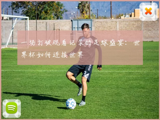 一场打破观看记录的足球盛宴：世界杯如何连接世界