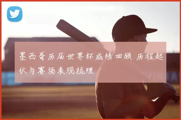 墨西哥历届世界杯成绩回顾 历程起伏与赛场表现梳理