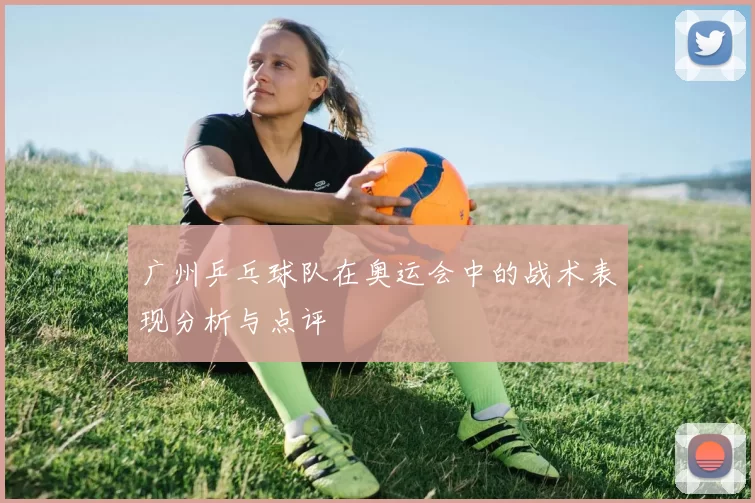 广州乒乓球队在奥运会中的战术表现分析与点评