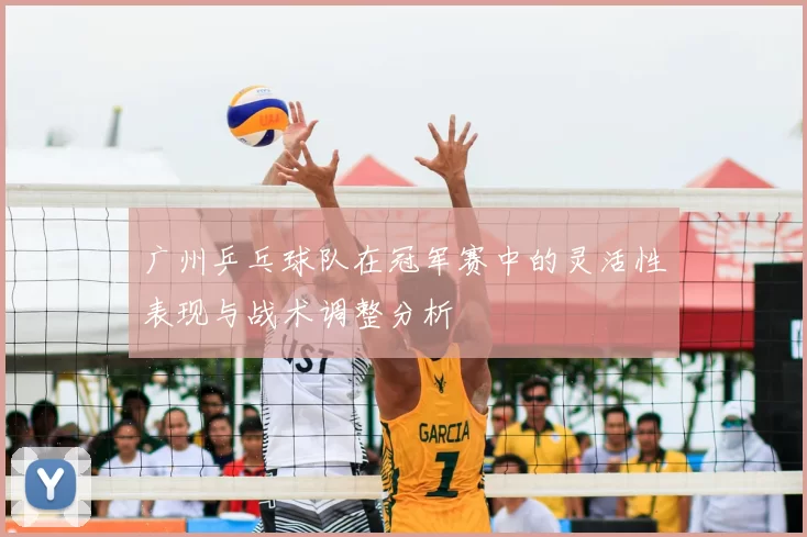 广州乒乓球队在冠军赛中的灵活性表现与战术调整分析
