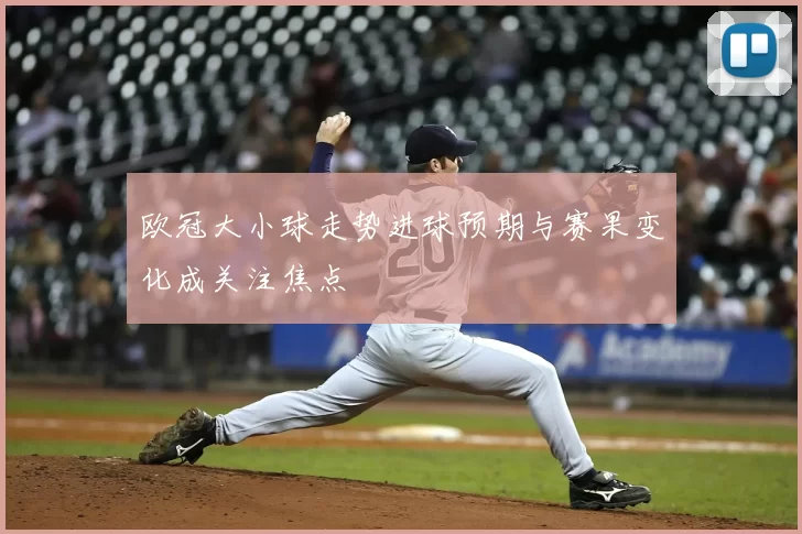 欧冠大小球走势进球预期与赛果变化成关注焦点