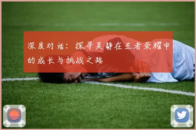 深度对话:探寻吴静在王者荣耀中的成长与挑战之路