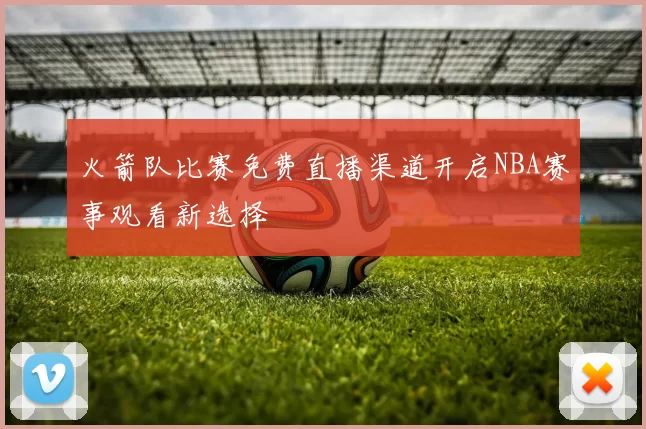 火箭队比赛免费直播渠道开启NBA赛事观看新选择