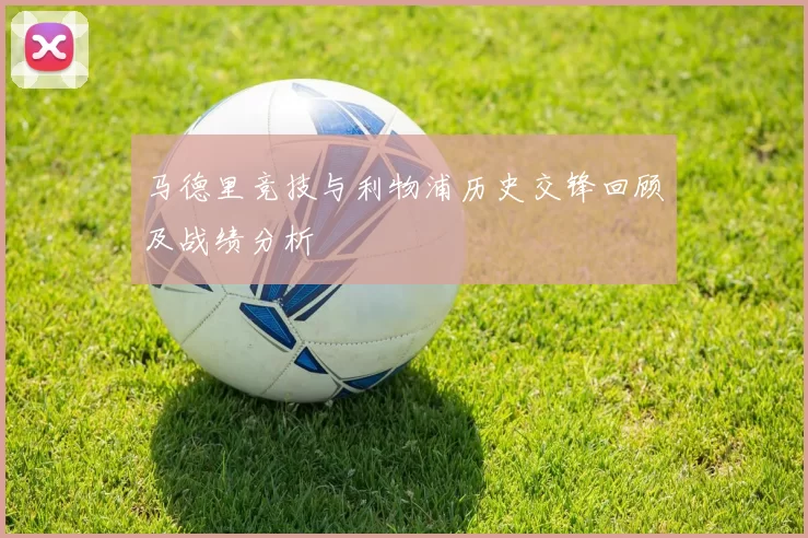 马德里竞技与利物浦历史交锋回顾及战绩分析