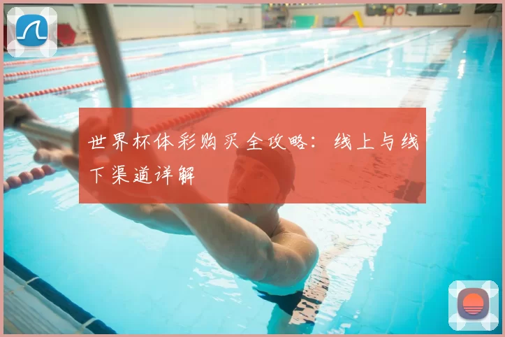 世界杯体彩购买全攻略：线上与线下渠道详解