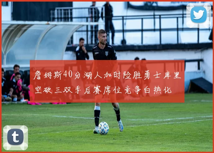 詹姆斯40分湖人加时险胜勇士库里空砍三双季后赛席位竞争白热化