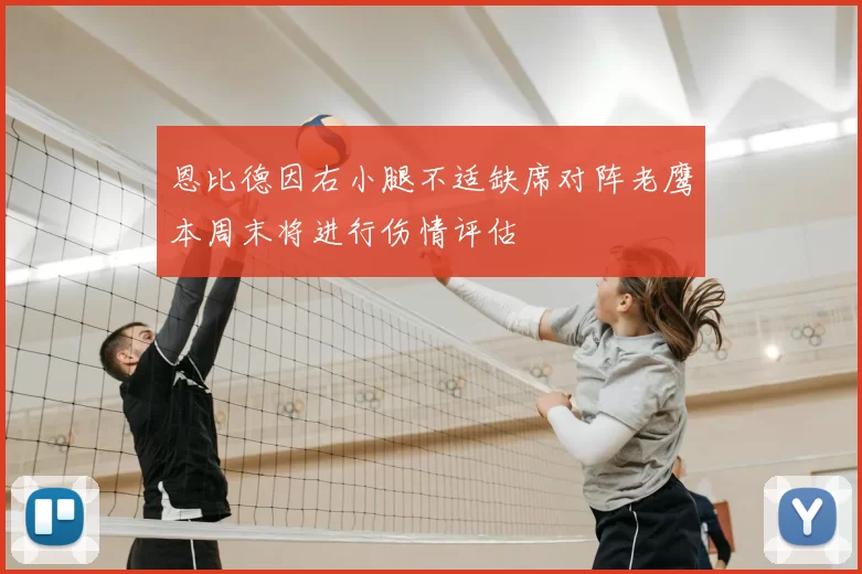 恩比德因右小腿不适缺席对阵老鹰本周末将进行伤情评估