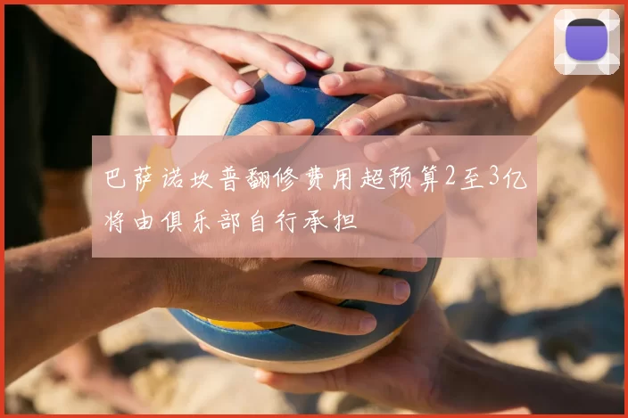 巴萨诺坎普翻修费用超预算2至3亿将由俱乐部自行承担