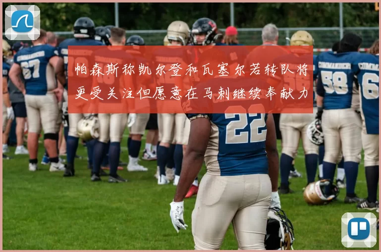 帕森斯称凯尔登和瓦塞尔若转队将更受关注但愿意在马刺继续奉献力量
