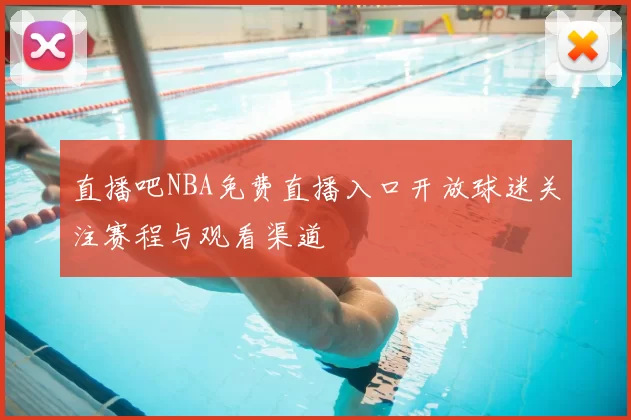 直播吧NBA免费直播入口开放球迷关注赛程与观看渠道