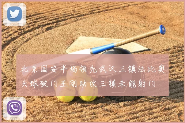 北京国安半场领先武汉三镇法比奥头球破门王刚助攻三镇未能射门
