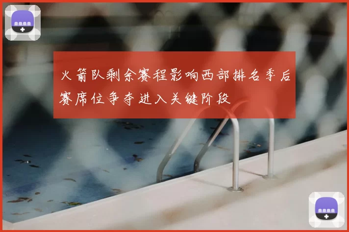 火箭队剩余赛程影响西部排名季后赛席位争夺进入关键阶段