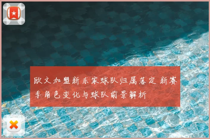 欧文加盟新东家球队归属落定 新赛季角色变化与球队前景解析