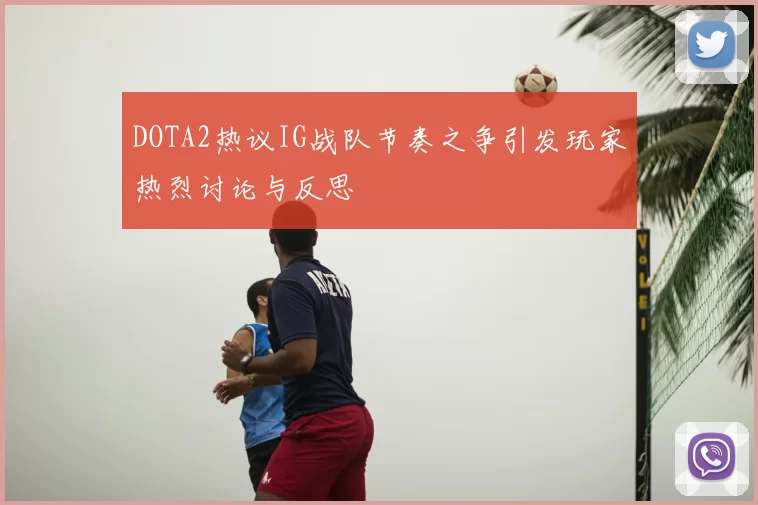 DOTA2热议IG战队节奏之争引发玩家热烈讨论与反思