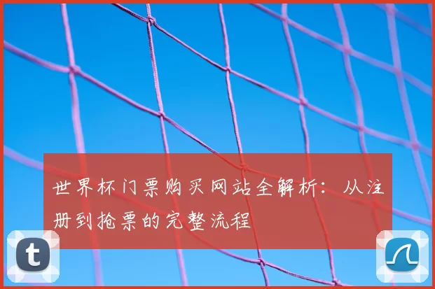 世界杯门票购买网站全解析:从注册到抢票的完整流程