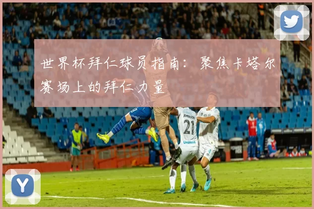 世界杯拜仁球员指南：聚焦卡塔尔赛场上的拜仁力量