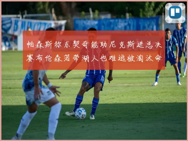 帕森斯称东契奇能助尼克斯进总决赛布伦森若带湖人也难逃被淘汰命运