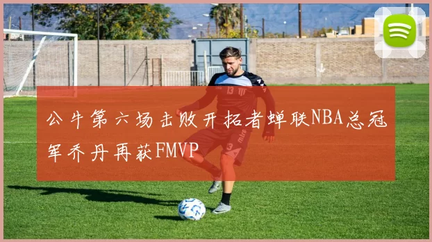 公牛第六场击败开拓者蝉联NBA总冠军乔丹再获FMVP