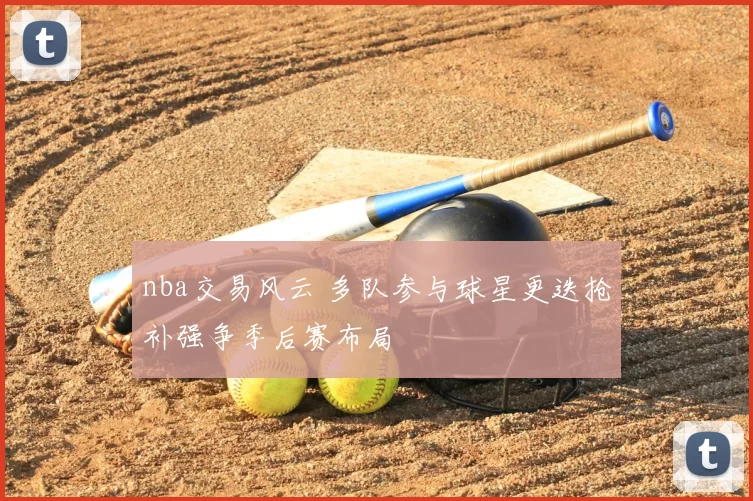 nba交易风云 多队参与球星更迭抢补强争季后赛布局