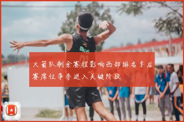 火箭队剩余赛程影响西部排名季后赛席位争夺进入关键阶段