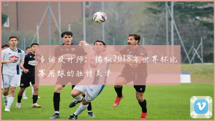专访设计师：揭秘2018年世界杯比赛用球的独特美学