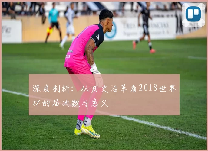 深度剖析：从历史沿革看2018世界杯的届次数与意义