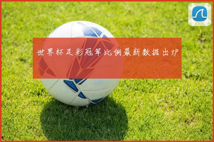 世界杯足彩冠军比例最新数据出炉