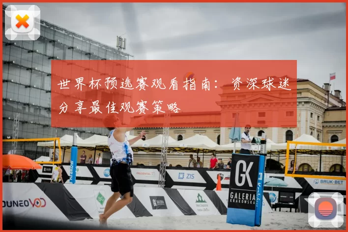 世界杯预选赛观看指南：资深球迷分享最佳观赛策略