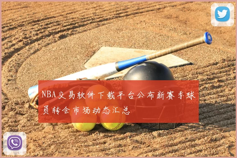 NBA交易软件下载平台公布新赛季球员转会市场动态汇总