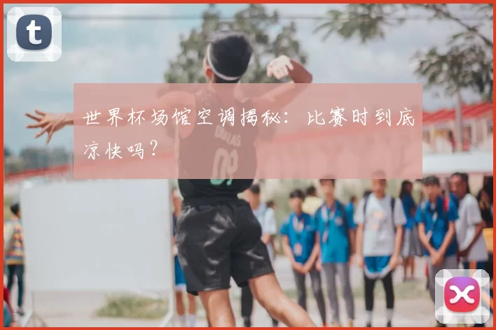 世界杯场馆空调揭秘:比赛时到底凉快吗?