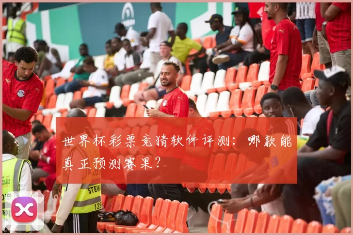 世界杯彩票竞猜软件评测:哪款能真正预测赛果?