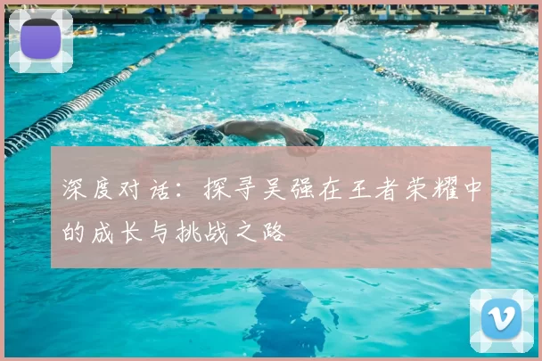 深度对话:探寻吴强在王者荣耀中的成长与挑战之路