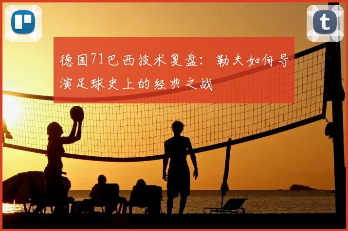德国71巴西技术复盘:勒夫如何导演足球史上的经典之战