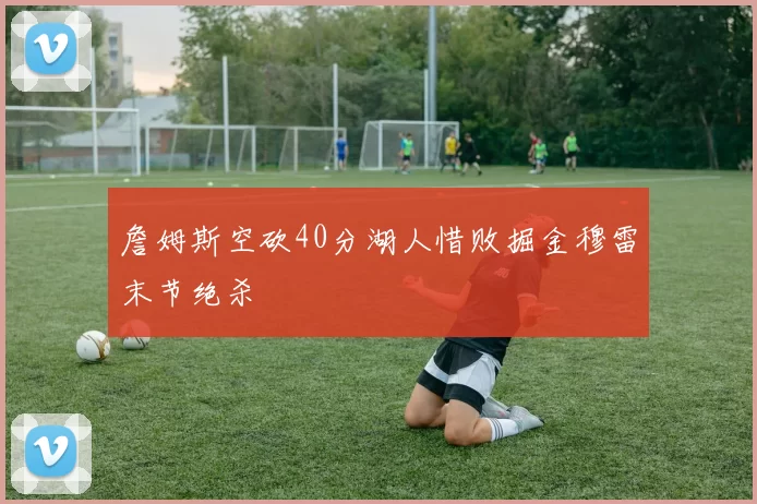 詹姆斯空砍40分湖人惜败掘金穆雷末节绝杀