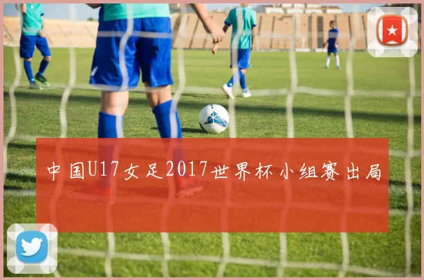 中国U17女足2017世界杯小组赛出局