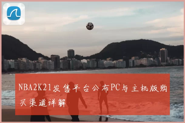 NBA2K21发售平台公布PC与主机版购买渠道详解