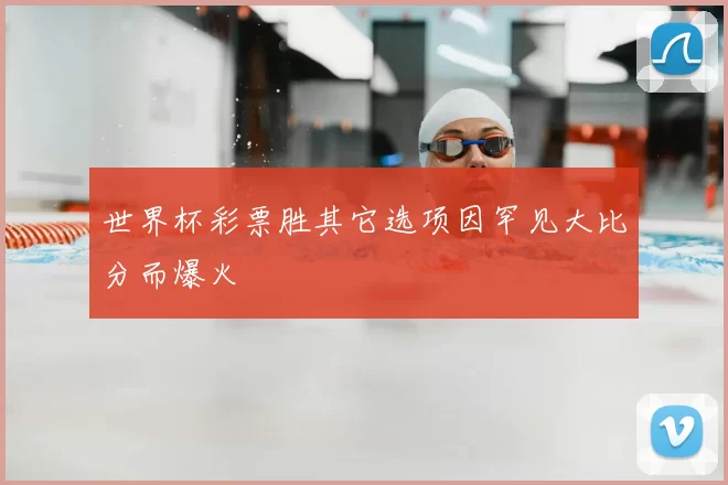 世界杯彩票胜其它选项因罕见大比分而爆火