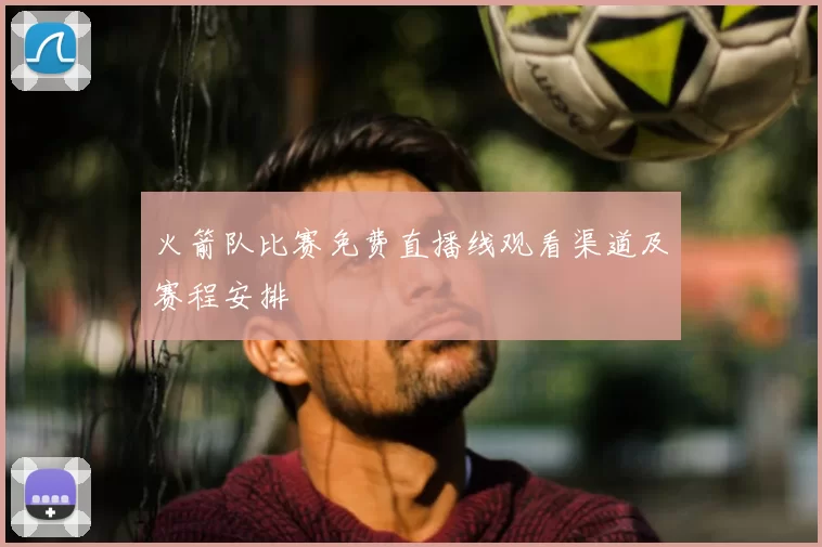 火箭队比赛免费直播线观看渠道及赛程安排