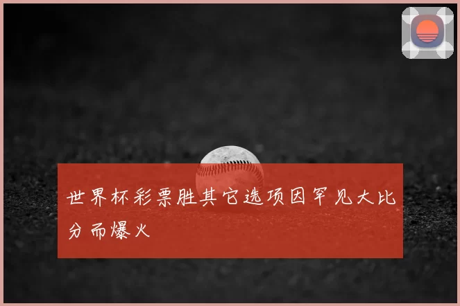 世界杯彩票胜其它选项因罕见大比分而爆火