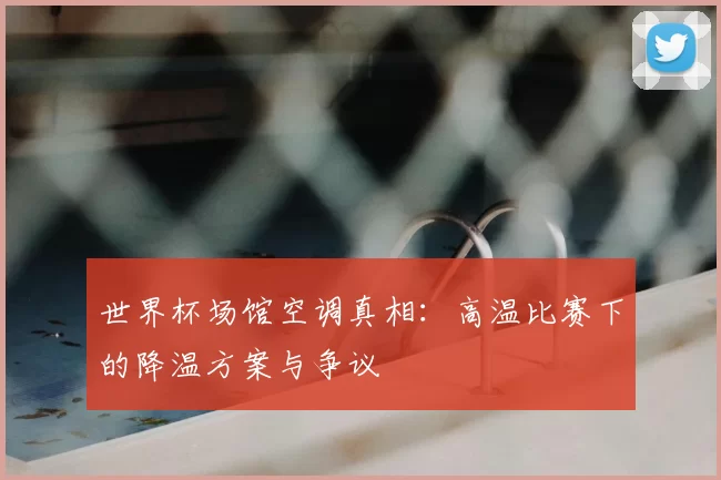 世界杯场馆空调真相:高温比赛下的降温方案与争议