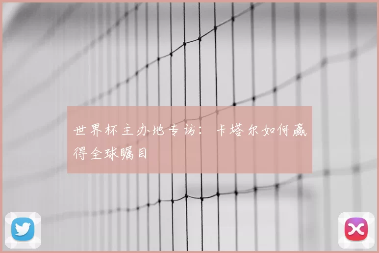 世界杯主办地专访:卡塔尔如何赢得全球瞩目