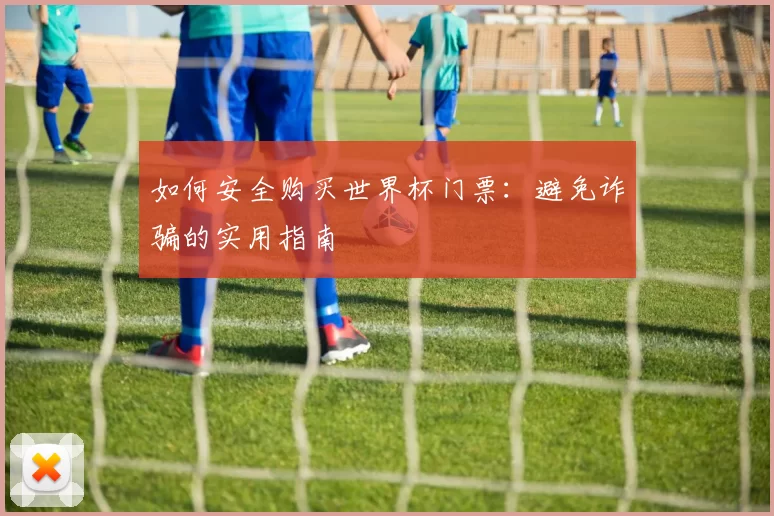 如何安全购买世界杯门票:避免诈骗的实用指南