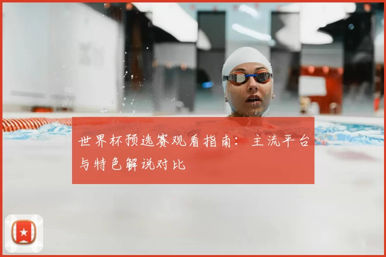 世界杯预选赛观看指南：主流平台与特色解说对比