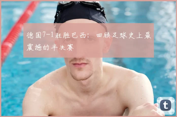 德国7-1狂胜巴西:回顾足球史上最震撼的半决赛