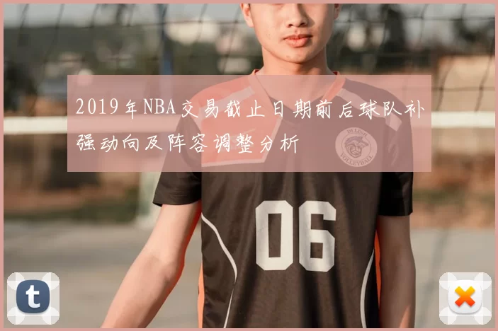 2019年NBA交易截止日期前后球队补强动向及阵容调整分析