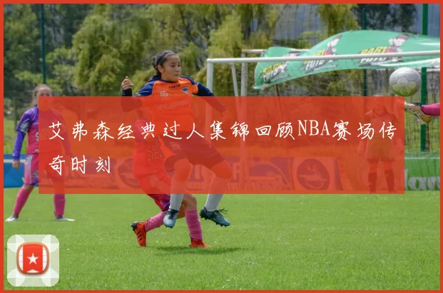 艾弗森经典过人集锦回顾NBA赛场传奇时刻