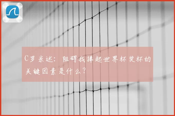 C罗亲述:阻碍我捧起世界杯奖杯的关键因素是什么?
